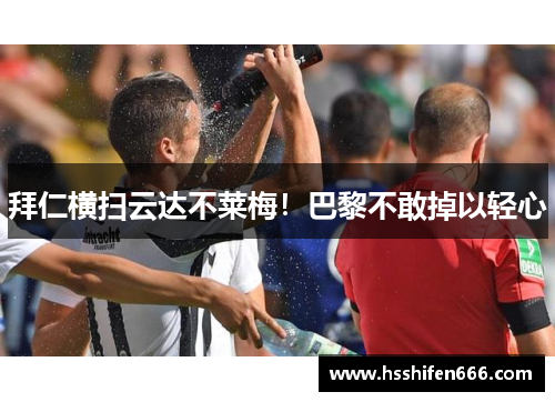 拜仁横扫云达不莱梅！巴黎不敢掉以轻心