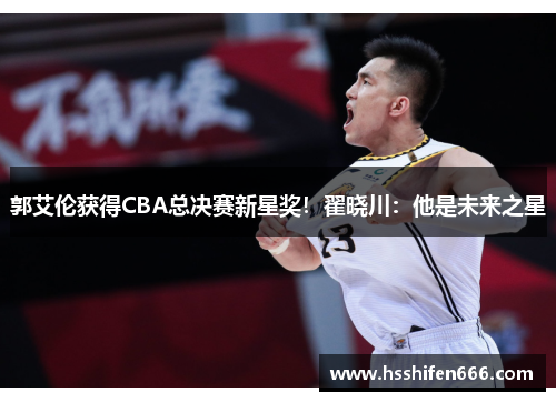 郭艾伦获得CBA总决赛新星奖！翟晓川：他是未来之星
