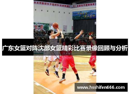 广东女篮对阵沈部女篮精彩比赛录像回顾与分析
