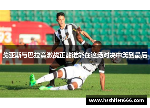 戈亚斯与巴拉竞激战正酣谁能在这场对决中笑到最后