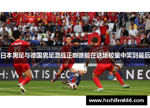 日本男足与德国男足激战正酣谁能在这场较量中笑到最后