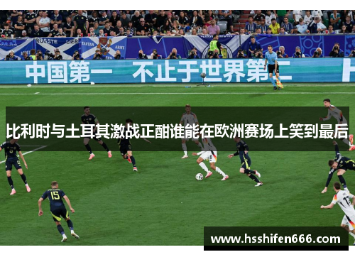 比利时与土耳其激战正酣谁能在欧洲赛场上笑到最后