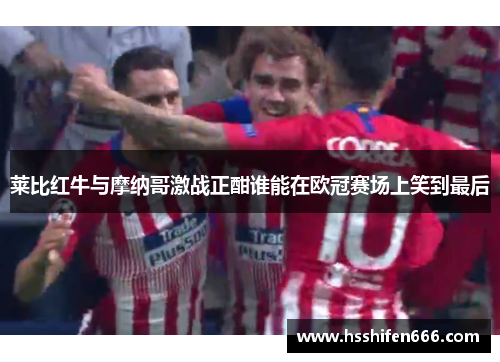莱比红牛与摩纳哥激战正酣谁能在欧冠赛场上笑到最后