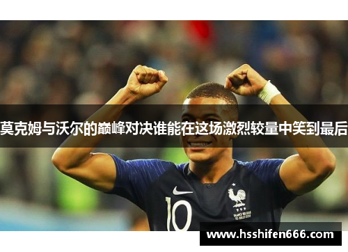 莫克姆与沃尔的巅峰对决谁能在这场激烈较量中笑到最后
