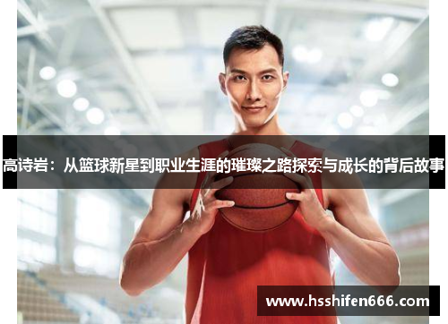 高诗岩：从篮球新星到职业生涯的璀璨之路探索与成长的背后故事