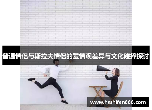 普通情侣与斯拉夫情侣的爱情观差异与文化碰撞探讨