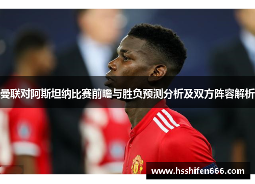 曼联对阿斯坦纳比赛前瞻与胜负预测分析及双方阵容解析