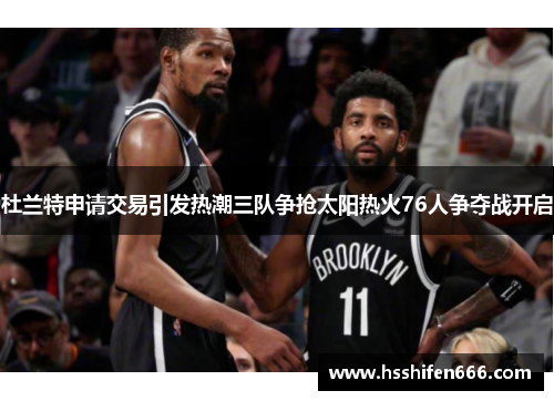 杜兰特申请交易引发热潮三队争抢太阳热火76人争夺战开启