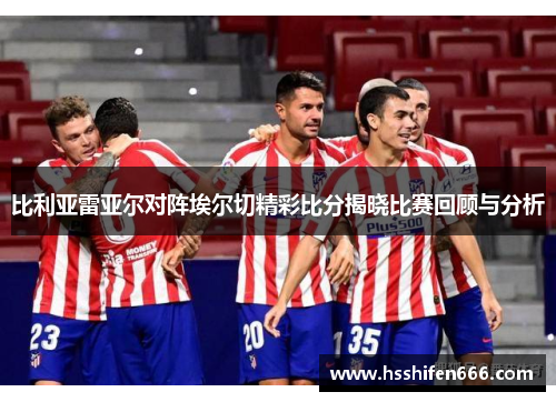 比利亚雷亚尔对阵埃尔切精彩比分揭晓比赛回顾与分析
