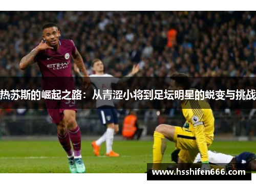 热苏斯的崛起之路：从青涩小将到足坛明星的蜕变与挑战