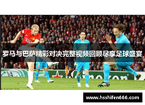 罗马与巴萨精彩对决完整视频回顾尽享足球盛宴